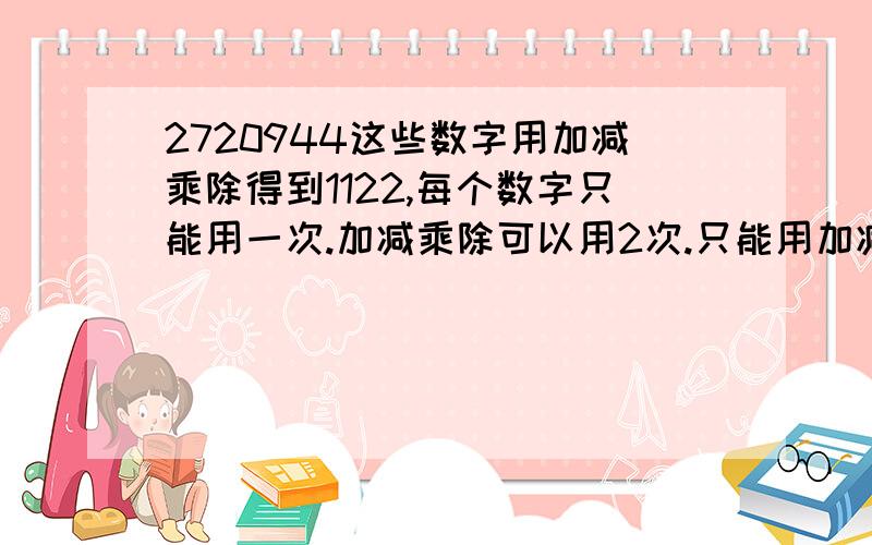 2720944这些数字用加减乘除得到1122,每个数字只能用一次.加减乘除可以用2次.只能用加减乘除