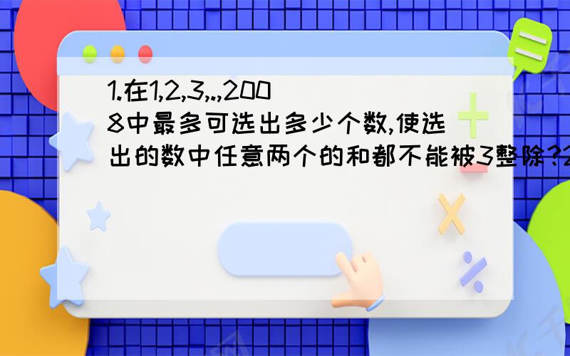 1.在1,2,3,.,2008中最多可选出多少个数,使选出的数中任意两个的和都不能被3整除?2.已知A、B、C、D、E、F、G、H、I、K代表十个互不相同的大于0的自然数.要使下列等式成立,A最小应是多少?等式：