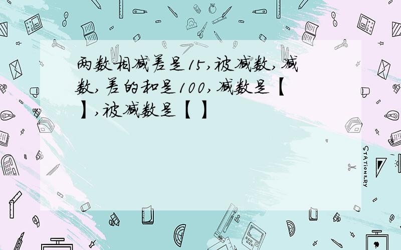 两数相减差是15,被减数,减数,差的和是100,减数是【】,被减数是【】