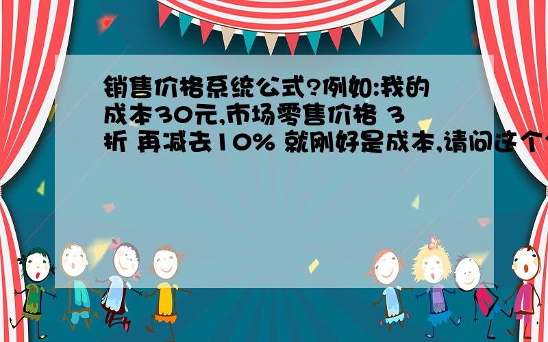 销售价格系统公式?例如:我的成本30元,市场零售价格 3折 再减去10% 就刚好是成本,请问这个公式怎么算?