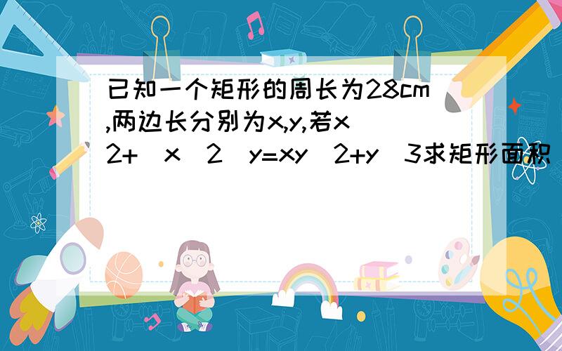 已知一个矩形的周长为28cm,两边长分别为x,y,若x^2+(x^2)y=xy^2+y^3求矩形面积