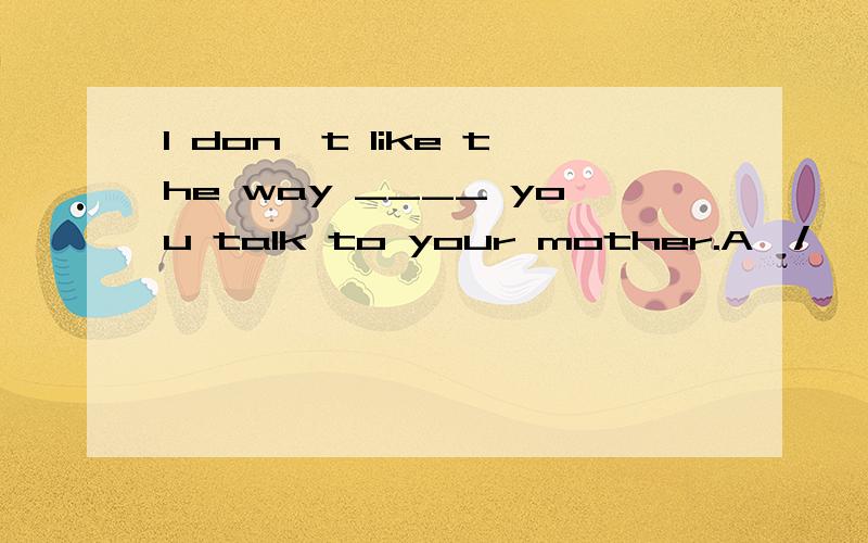 I don't like the way ____ you talk to your mother.A、/    B、in that    C、which    D、of which    讲一下理由