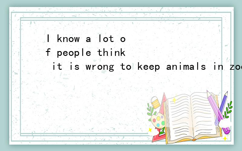 I know a lot of people think it is wrong to keep animals in zoos.改为同义句I know a lot of people _______ _______ it is _______ to keep animals in zoos.