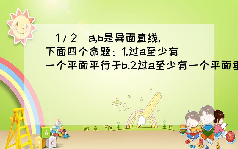 (1/2)a,b是异面直线,下面四个命题：1.过a至少有一个平面平行于b.2过a至少有一个平面垂直于b.3至多有...(1/2)a,b是异面直线,下面四个命题：1.过a至少有一个平面平行于b.2过a至少有一个平面垂直