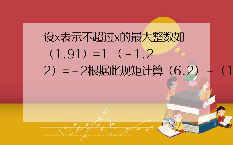 设x表示不超过x的最大整数如（1.91）=1 （-1.22）=-2根据此规矩计算（6.2）-（1又2分之1）