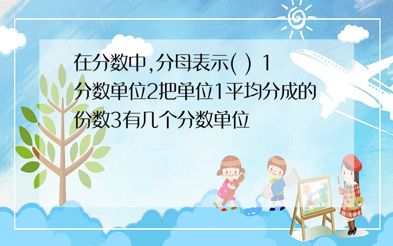 在分数中,分母表示( ) 1分数单位2把单位1平均分成的份数3有几个分数单位