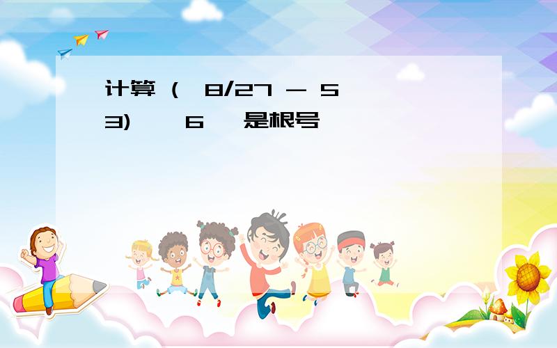 计算 (√8/27 - 5√3) × 6 √是根号」