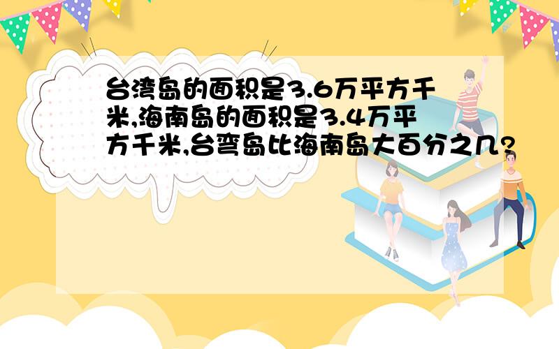 台湾岛的面积是3.6万平方千米,海南岛的面积是3.4万平方千米,台弯岛比海南岛大百分之几?