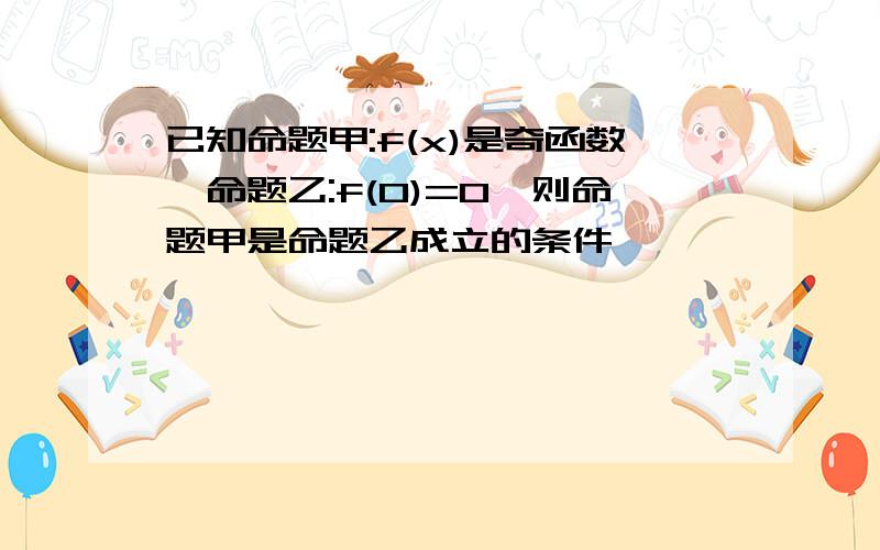 已知命题甲:f(x)是奇函数,命题乙:f(0)=0,则命题甲是命题乙成立的条件