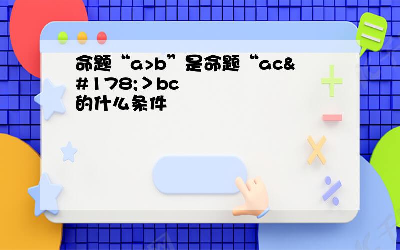 命题“a>b”是命题“ac²＞bc²的什么条件