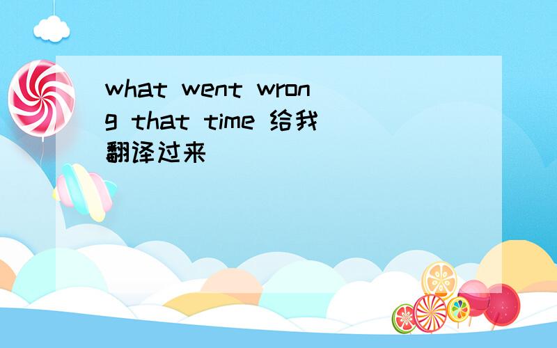 what went wrong that time 给我翻译过来