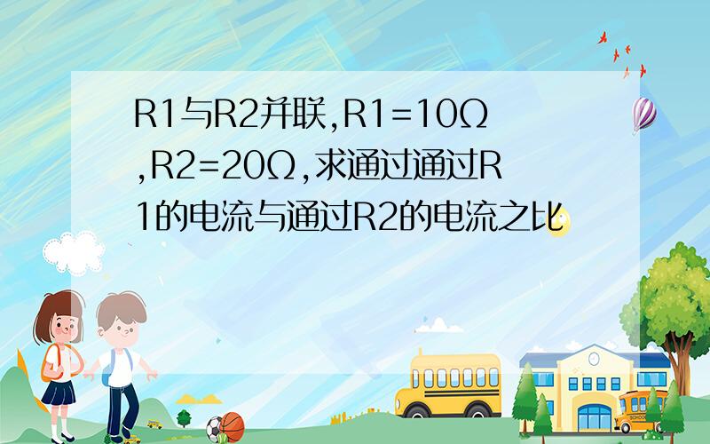 R1与R2并联,R1=10Ω,R2=20Ω,求通过通过R1的电流与通过R2的电流之比