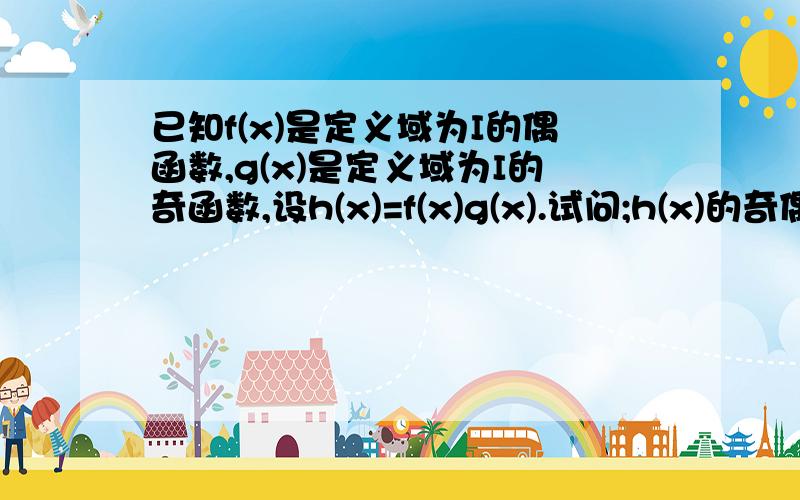 已知f(x)是定义域为I的偶函数,g(x)是定义域为I的奇函数,设h(x)=f(x)g(x).试问;h(x)的奇偶性如何?