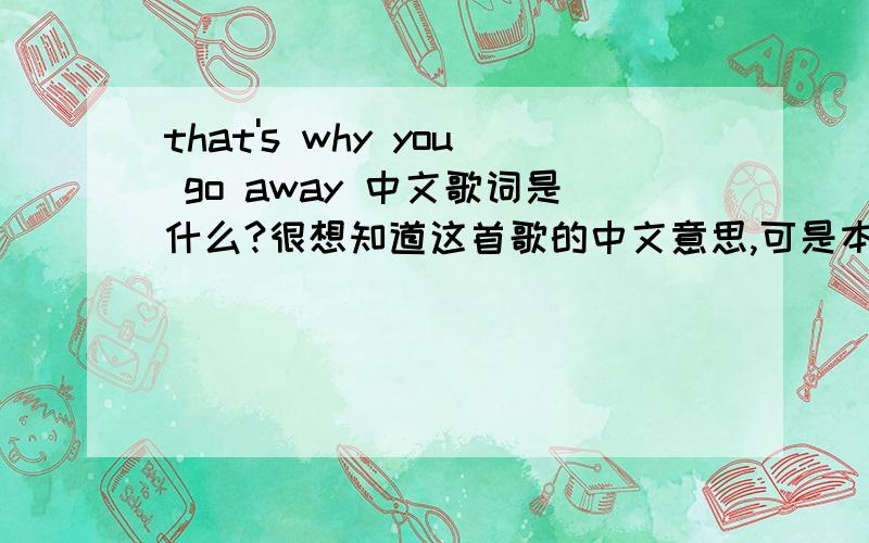 that's why you go away 中文歌词是什么?很想知道这首歌的中文意思,可是本人的英语实在太差了,希望谁能帮我这个忙下~