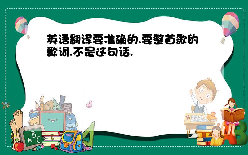 英语翻译要准确的.要整首歌的歌词.不是这句话.