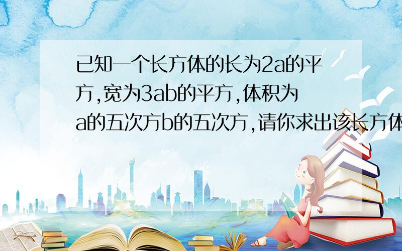 已知一个长方体的长为2a的平方,宽为3ab的平方,体积为a的五次方b的五次方,请你求出该长方体的高.