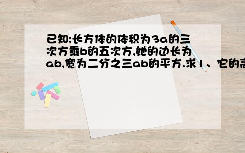 已知:长方体的体积为3a的三次方乘b的五次方,她的边长为ab,宽为二分之三ab的平方.求1、它的高；2、它的表面积