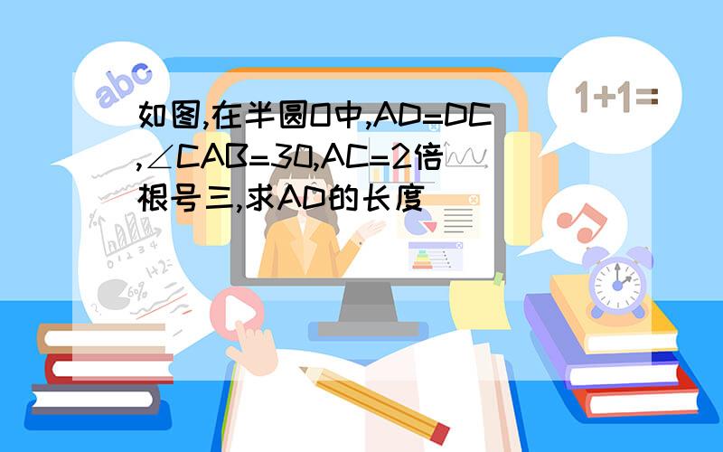 如图,在半圆O中,AD=DC,∠CAB=30,AC=2倍根号三,求AD的长度