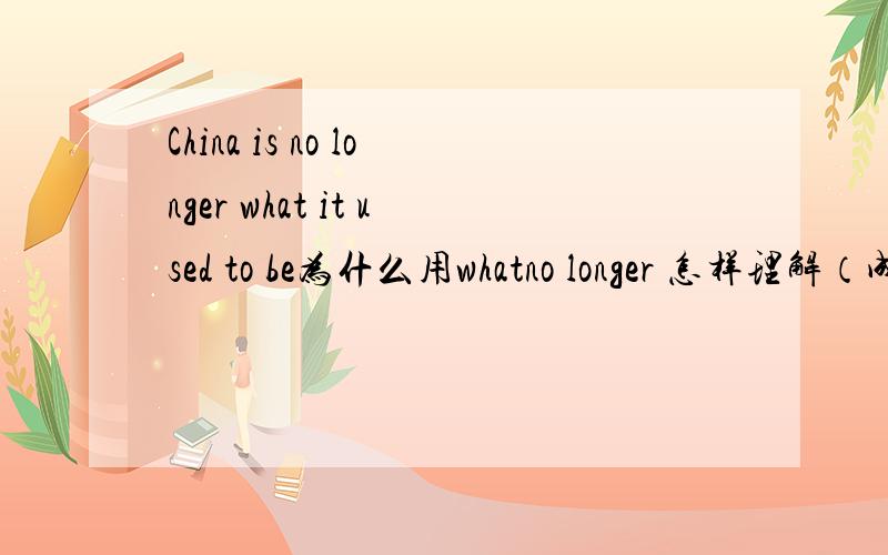 China is no longer what it used to be为什么用whatno longer 怎样理解（成分）