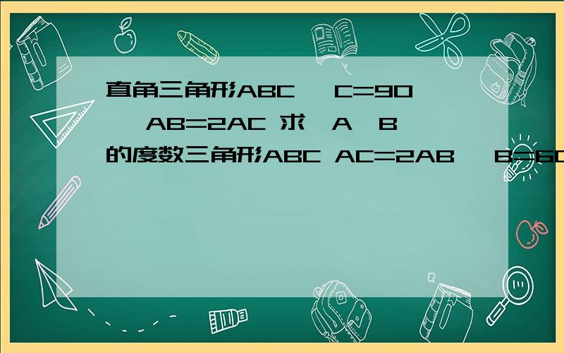 直角三角形ABC ∠C=90° AB=2AC 求∠A∠B的度数三角形ABC AC=2AB ∠B=60° 求∠A∠C的度数怎么求 可不可以根据那两个条件就直接求出∠A∠B∠C的度数