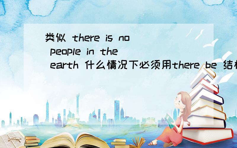 类似 there is no people in the earth 什么情况下必须用there be 结构?、