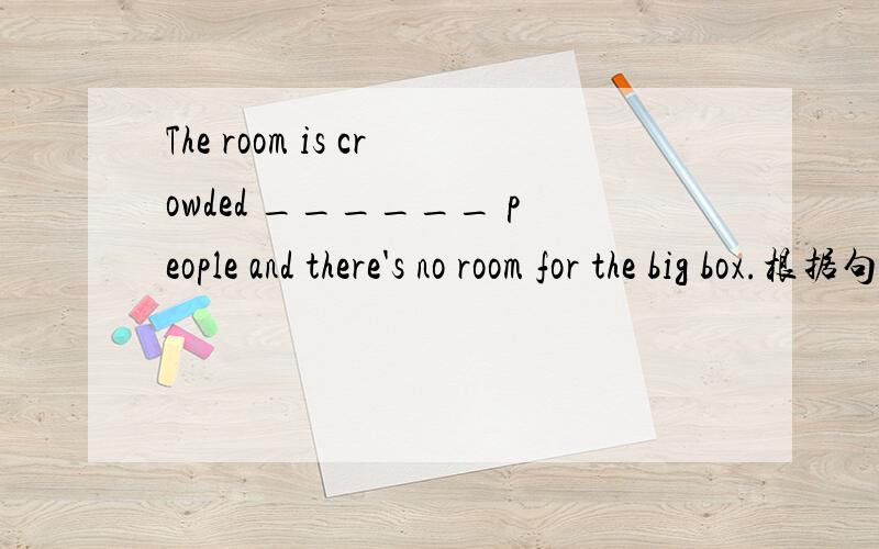 The room is crowded ______ people and there's no room for the big box.根据句意填入适当的单词