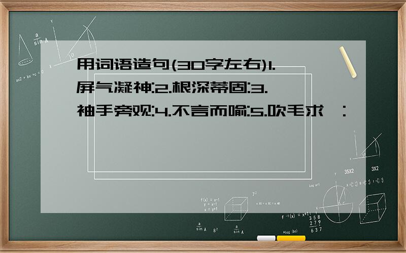 用词语造句(30字左右)1.屏气凝神:2.根深蒂固:3.袖手旁观:4.不言而喻:5.吹毛求疵: