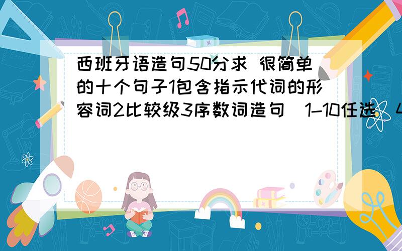 西班牙语造句50分求 很简单的十个句子1包含指示代词的形容词2比较级3序数词造句（1-10任选）4命令式5陈述式的过去完成式6虚拟现在式7陈述式简单过去时8可能式简单过去时9陈述式的将来完