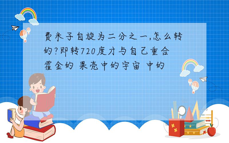 费米子自旋为二分之一,怎么转的?即转720度才与自己重合霍金的 果壳中的宇宙 中的