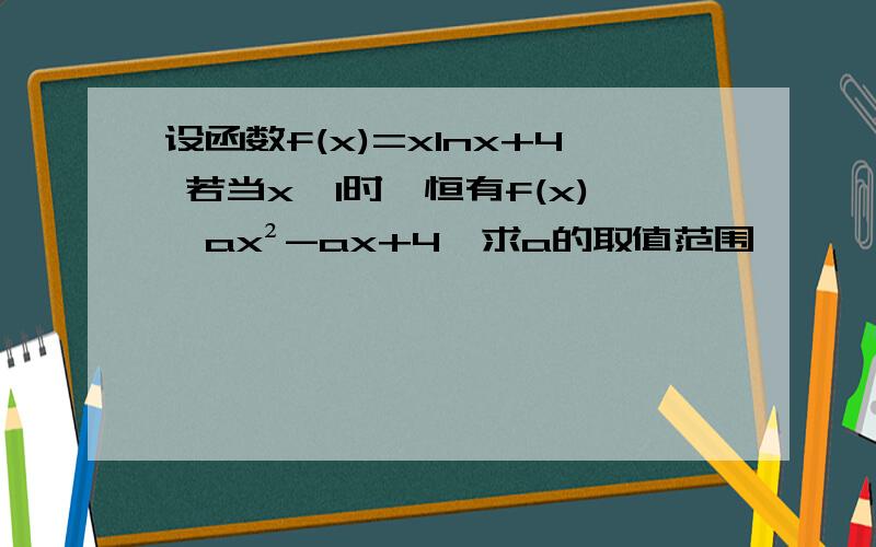 设函数f(x)=xlnx+4 若当x≥1时,恒有f(x)≤ax²-ax+4,求a的取值范围