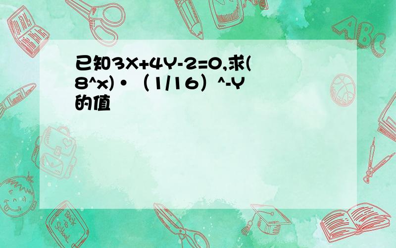 已知3X+4Y-2=0,求(8^x)·（1/16）^-Y的值