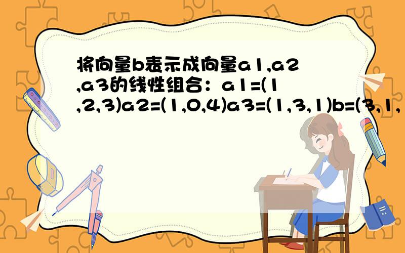 将向量b表示成向量a1,a2,a3的线性组合：a1=(1,2,3)a2=(1,0,4)a3=(1,3,1)b=(3,1,11）