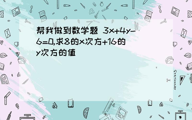 帮我做到数学题 3x+4y-6=0,求8的x次方+16的y次方的值