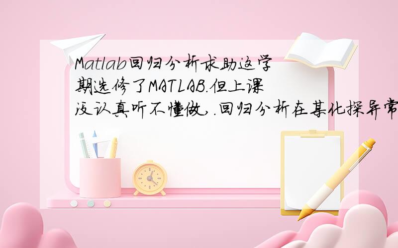 Matlab回归分析求助这学期选修了MATLAB.但上课没认真听不懂做,.回归分析在某化探异常内观测18个点,每点测得Ag(x1),Pb(x2),Zn(x3),Cu(y)的数据如下表.已知y对x1,x2,x3具有线性关系,求y对x1,x2,x3 的线性