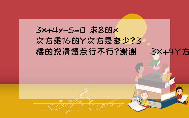 3x+4y-5=0 求8的x次方乘16的Y次方是多少?3楼的说清楚点行不行?谢谢   3X+4Y方就等于2的5次方 怎么回等于2的5次方?