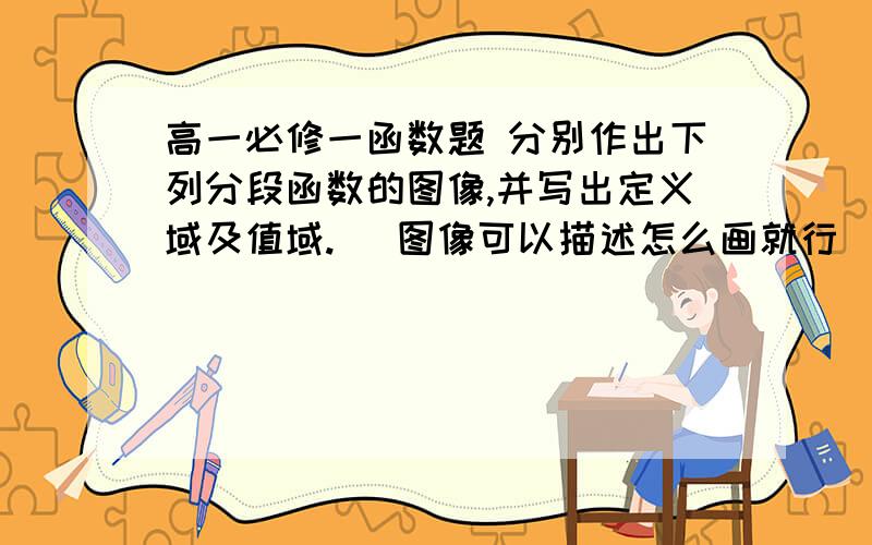 高一必修一函数题 分别作出下列分段函数的图像,并写出定义域及值域. (图像可以描述怎么画就行)