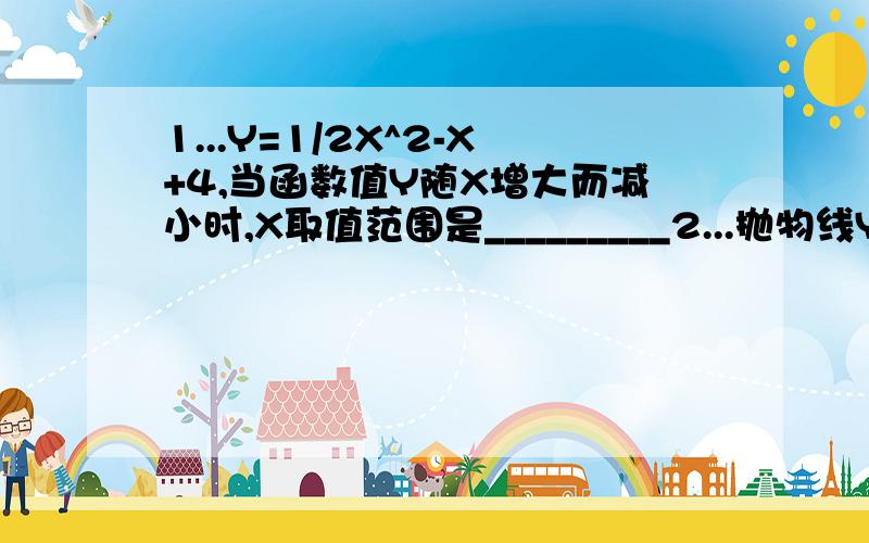 1...Y=1/2X^2-X+4,当函数值Y随X增大而减小时,X取值范围是_________2...抛物线Y=X^2-2根号a x+a^2的顶点在直线Y=2上,则a的值为__________3...已知抛物线Y=1/2x^2+x-5/2,用配方法求出它的顶点坐标和对称轴（这题