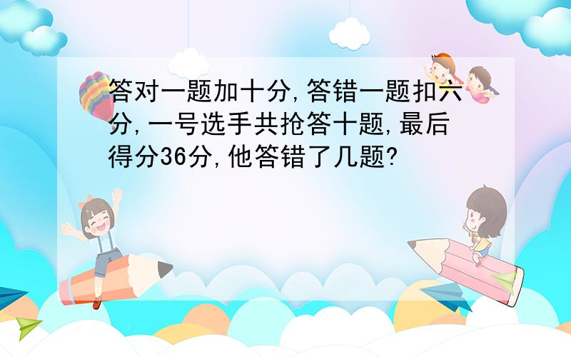 答对一题加十分,答错一题扣六分,一号选手共抢答十题,最后得分36分,他答错了几题?