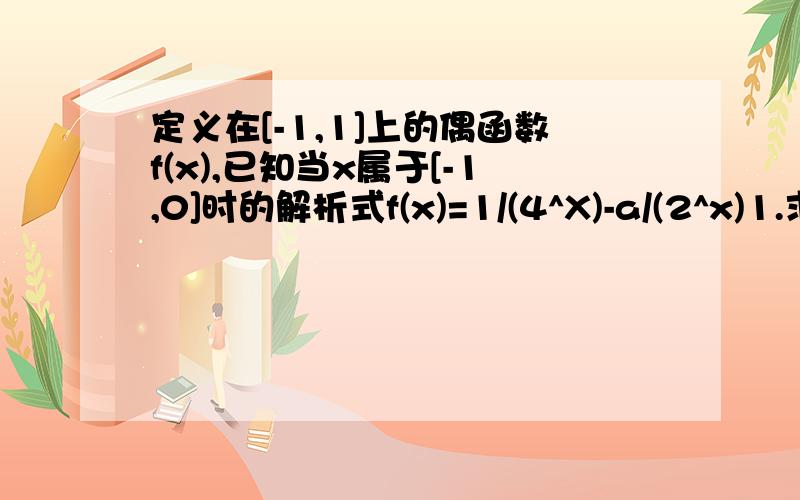 定义在[-1,1]上的偶函数f(x),已知当x属于[-1,0]时的解析式f(x)=1/(4^X)-a/(2^x)1.求f(x)在[0,1]上的解析式2.求f(x)在[0,1]上的最大值