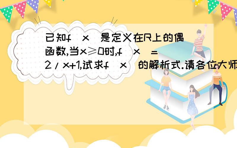 已知f(x)是定义在R上的偶函数,当x≥0时,f(x)=2/x+1,试求f(x)的解析式.请各位大师也能为我讲解一下做此类题目的方法.