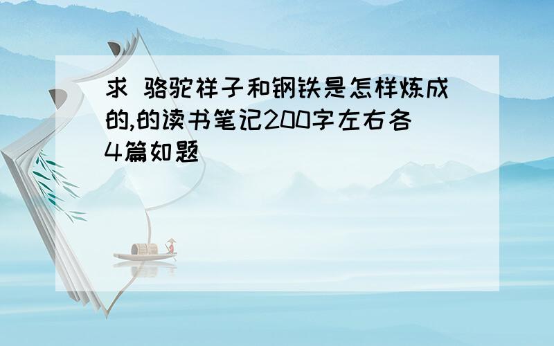 求 骆驼祥子和钢铁是怎样炼成的,的读书笔记200字左右各4篇如题