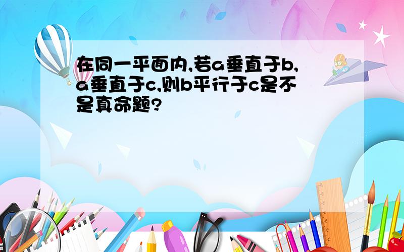 在同一平面内,若a垂直于b,a垂直于c,则b平行于c是不是真命题?