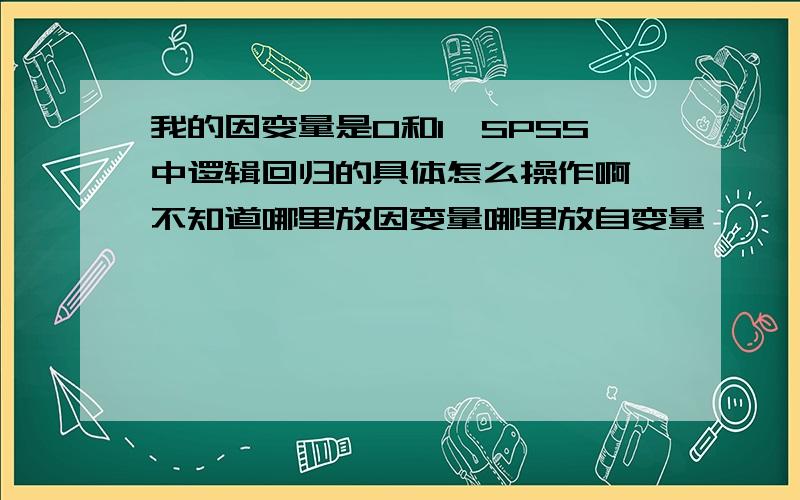 我的因变量是0和1,SPSS中逻辑回归的具体怎么操作啊,不知道哪里放因变量哪里放自变量