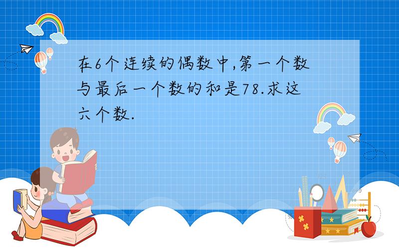 在6个连续的偶数中,第一个数与最后一个数的和是78.求这六个数.