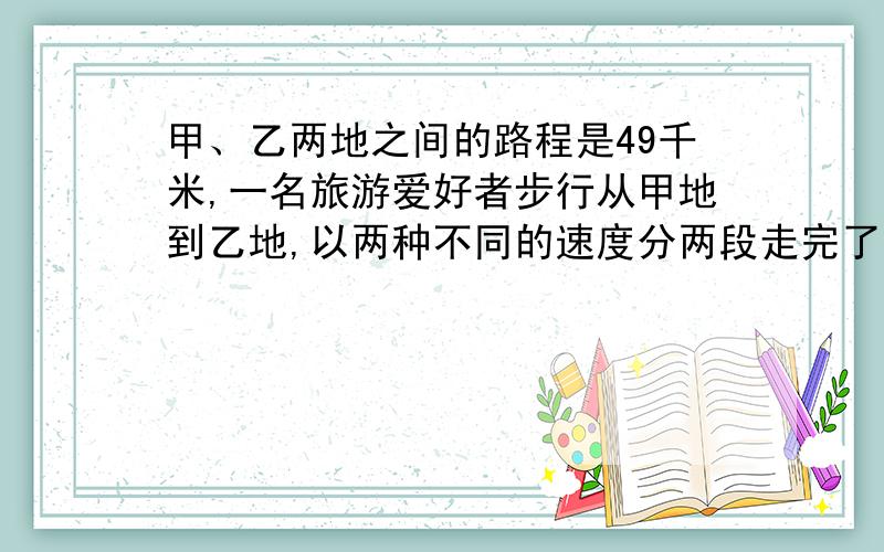 甲、乙两地之间的路程是49千米,一名旅游爱好者步行从甲地到乙地,以两种不同的速度分两段走完了全程,共用9小时.他在第一段、第二段路程中的平均速度分别是6km/h和5km/h.求第一段和第二段