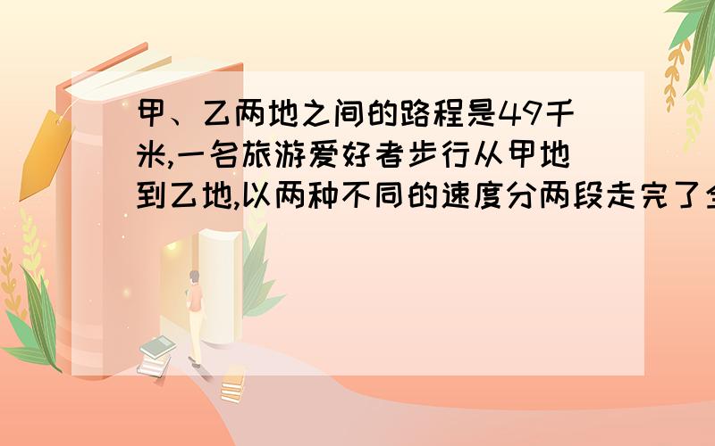 甲、乙两地之间的路程是49千米,一名旅游爱好者步行从甲地到乙地,以两种不同的速度分两段走完了全程,共用9小时.他在第一段、第二段路程中的平均速度分别是6km/h和5km/h.求第一段和第二段