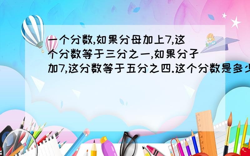 一个分数,如果分母加上7,这个分数等于三分之一,如果分孑加7,这分数等于五分之四.这个分数是多少