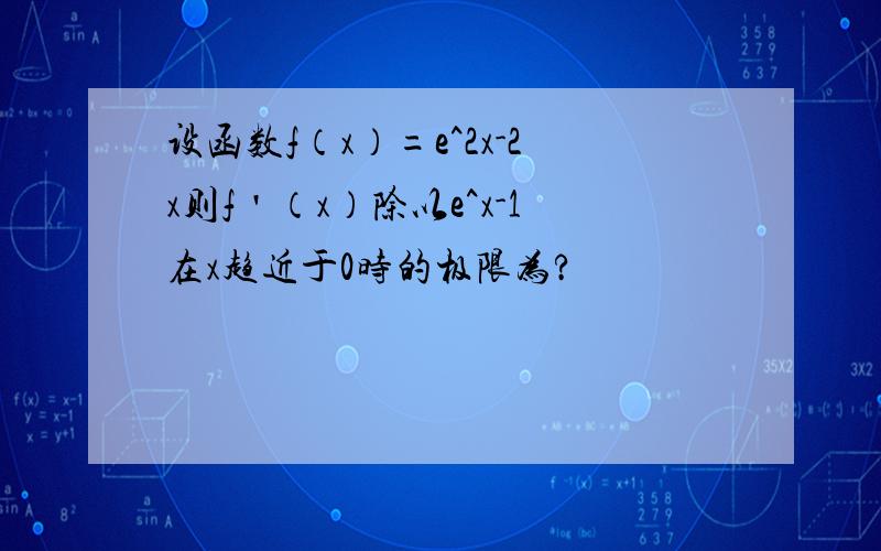 设函数f（x）=e^2x-2x则f＇（x）除以e^x-1在x趋近于0时的极限为?