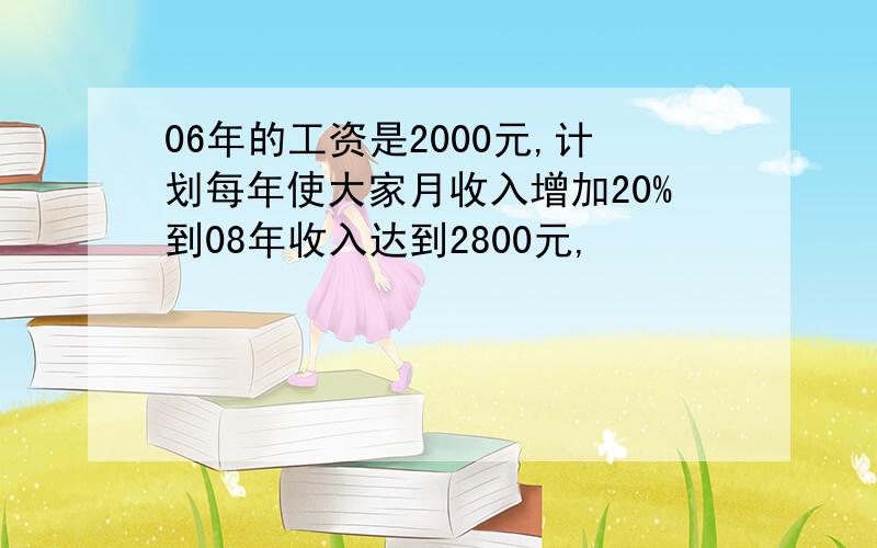 06年的工资是2000元,计划每年使大家月收入增加20%到08年收入达到2800元,