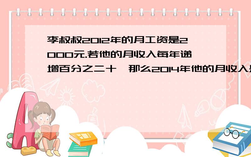 李叔叔2012年的月工资是2000元.若他的月收入每年递增百分之二十,那么2014年他的月收入是多少元?